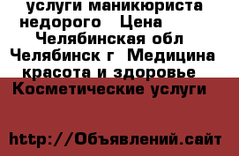 услуги маникюриста недорого › Цена ­ 350 - Челябинская обл., Челябинск г. Медицина, красота и здоровье » Косметические услуги   